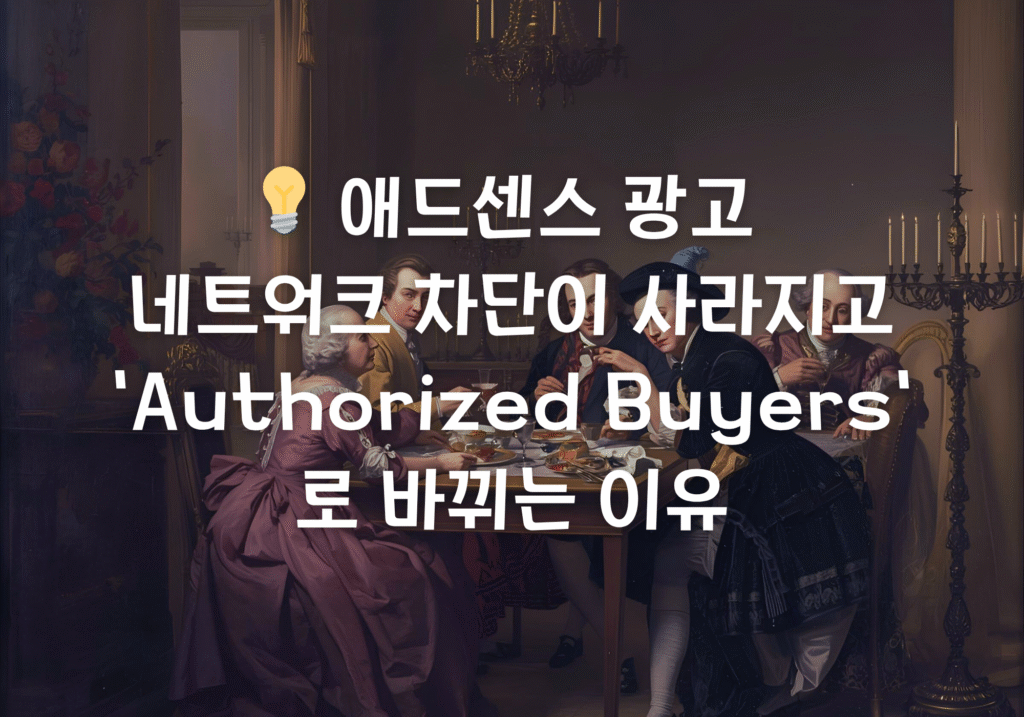 💡 애드센스 광고 네트워크 차단이 사라지고 ‘Authorized Buyers’로 바뀌는 이유